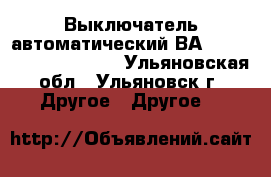 Выключатель автоматический ВА 5241,5341,5541,5641. - Ульяновская обл., Ульяновск г. Другое » Другое   